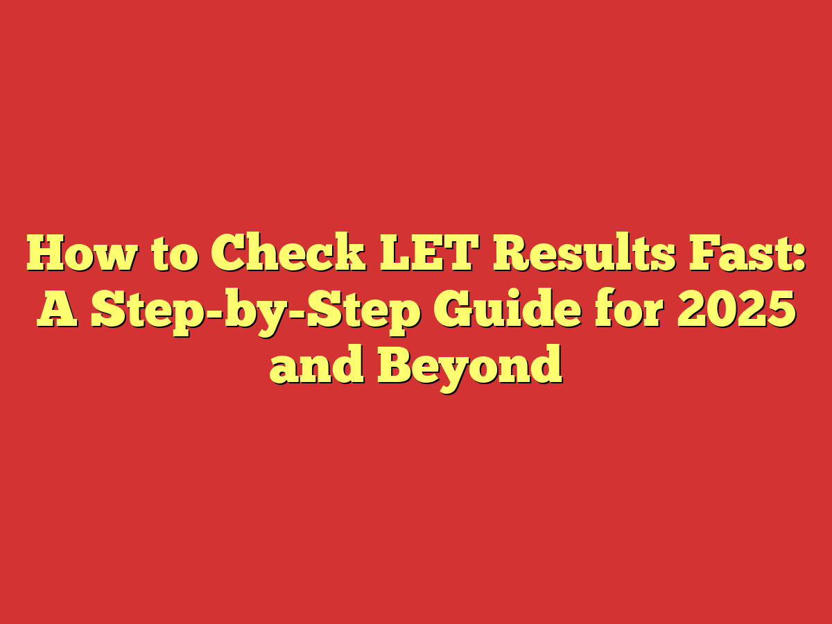 How to Check LET Results Fast: A Step-by-Step Guide for 2025 and Beyond