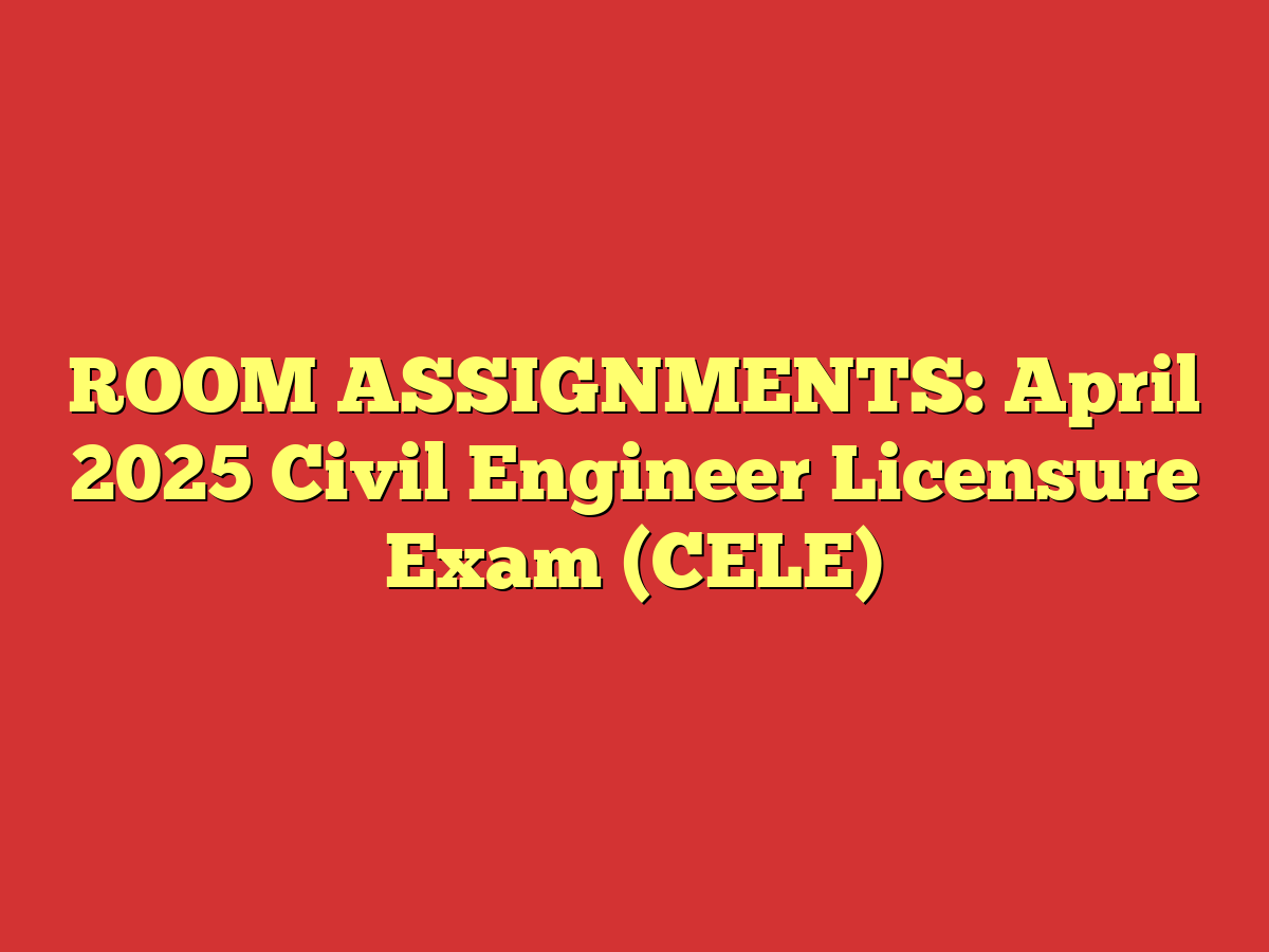 ROOM ASSIGNMENTS: April 2025 Civil Engineer Licensure Exam (CELE)