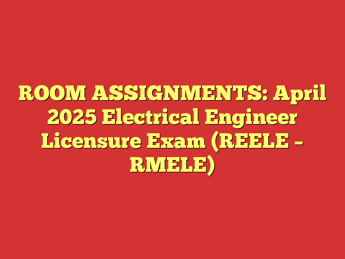 ROOM ASSIGNMENTS: April 2025 Electrical Engineer Licensure Exam (REELE – RMELE)