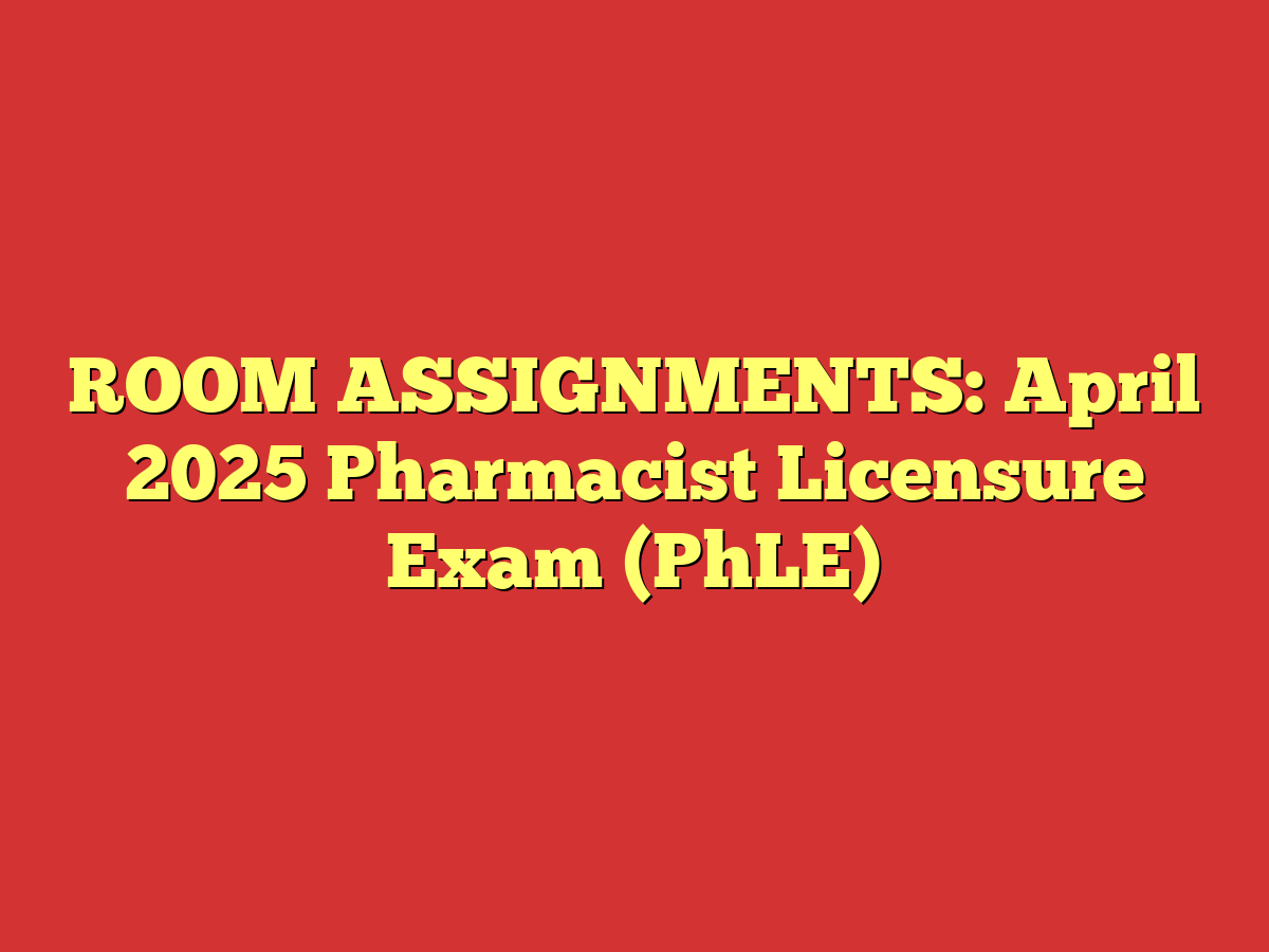 ROOM ASSIGNMENTS: April 2025 Pharmacist Licensure Exam (PhLE)