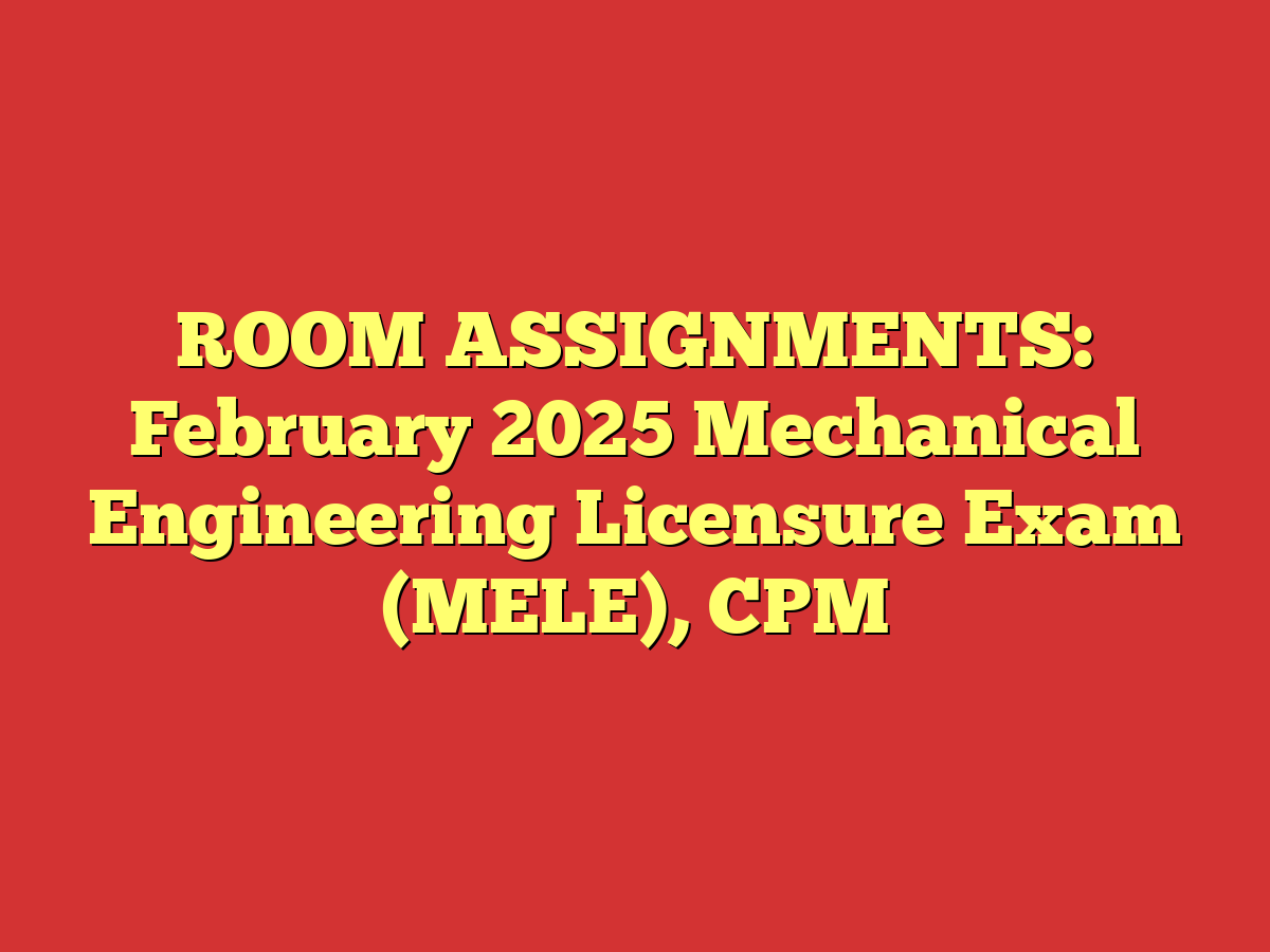 ROOM ASSIGNMENTS: February 2025 Mechanical Engineering Licensure Exam (MELE), CPM