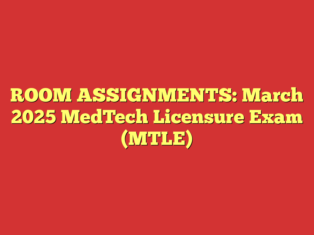 ROOM ASSIGNMENTS: March 2025 MedTech Licensure Exam (MTLE)