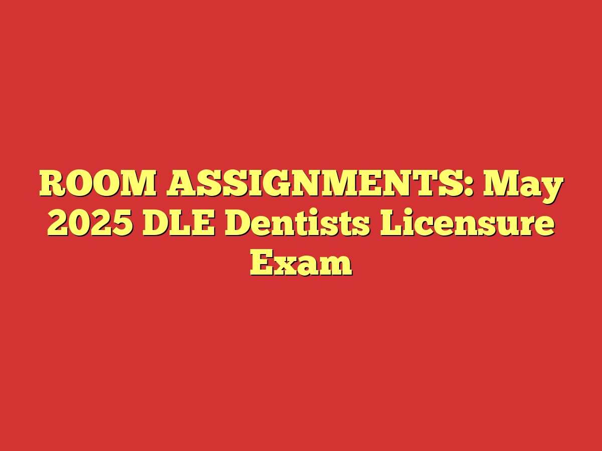 ROOM ASSIGNMENTS: May 2025 DLE Dentists Licensure Exam