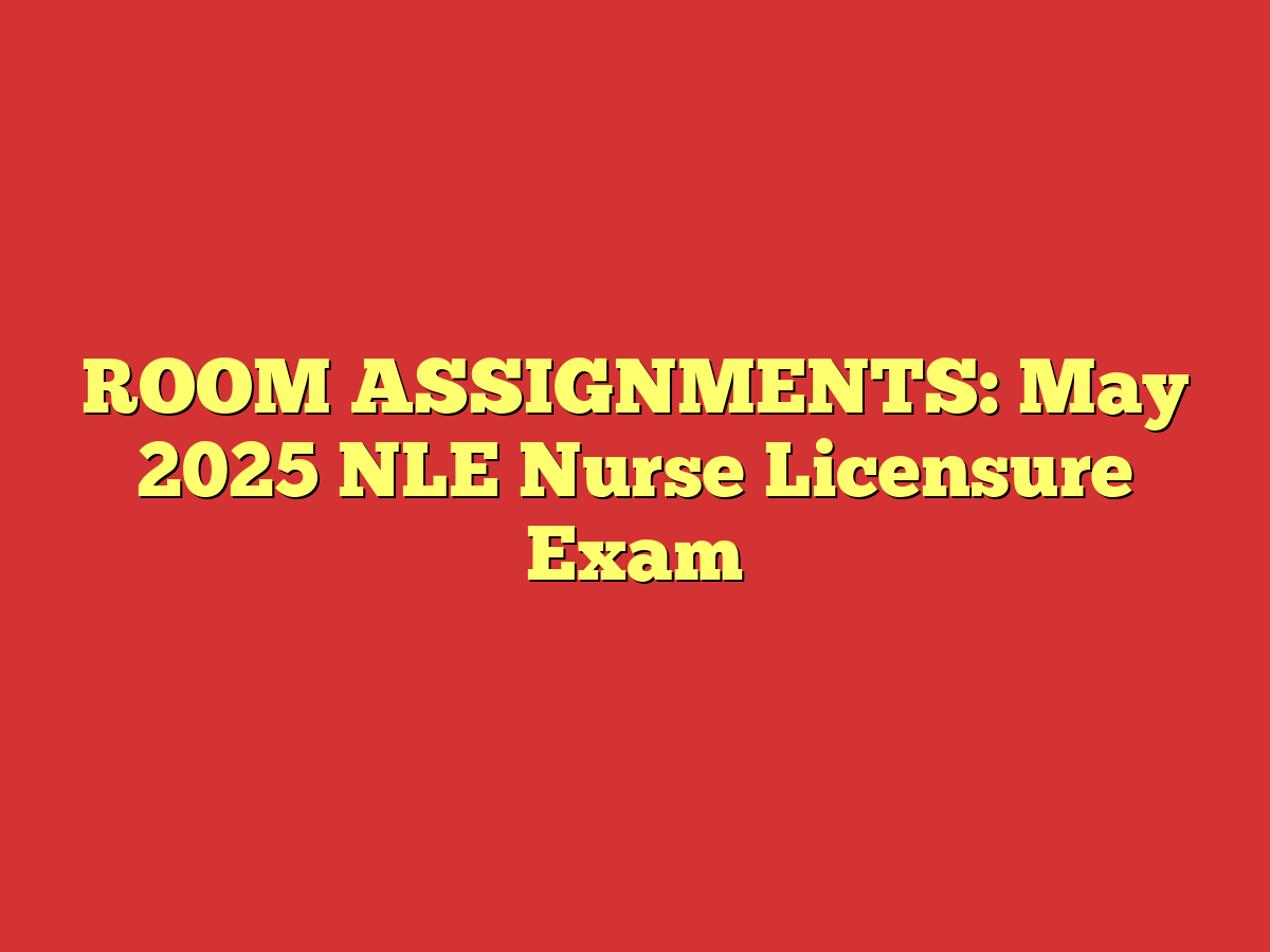 ROOM ASSIGNMENTS: May 2025 NLE Nurse Licensure Exam